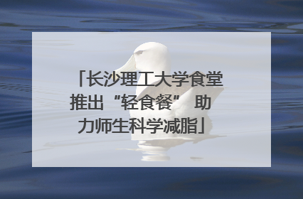 长沙理工大学食堂推出“轻食餐” 助力师生科学减脂