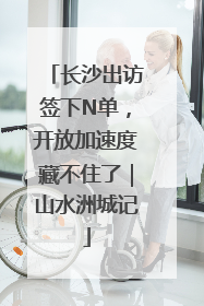 长沙出访签下N单，开放加速度藏不住了｜山水洲城记