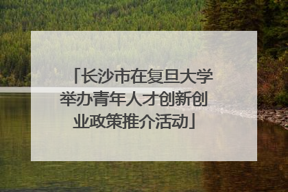 长沙市在复旦大学举办青年人才创新创业政策推介活动