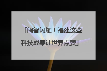 闽智闪耀！福建这些科技成果让世界点赞