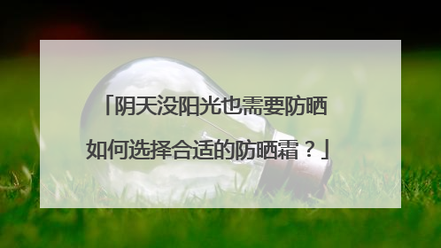 阴天没阳光也需要防晒 如何选择合适的防晒霜？
