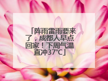 阵雨雷雨要来了，成都人早点回家！下周气温直冲37℃