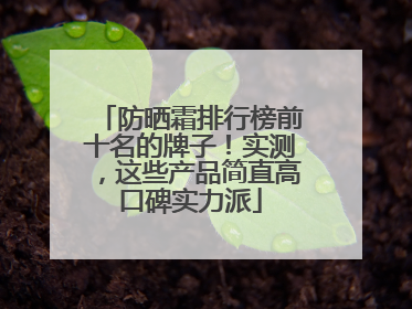 防晒霜排行榜前十名的牌子！实测，这些产品简直高口碑实力派
