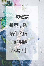 防晒霜推荐，防晒什么牌子好用晒不黑？