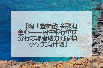 陶土塑神韵 金融润童心——民生银行重庆分行志愿者助力陶家镇小学美育计划