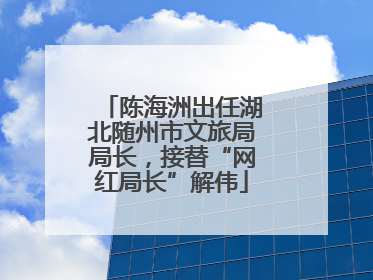 陈海洲出任湖北随州市文旅局局长，接替“网红局长”解伟