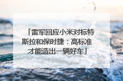 雷军回应小米对标特斯拉和保时捷：高标准才能造出一辆好车