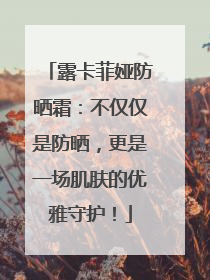 露卡菲娅防晒霜：不仅仅是防晒，更是一场肌肤的优雅守护！