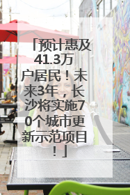 预计惠及41.3万户居民！未来3年，长沙将实施70个城市更新示范项目！