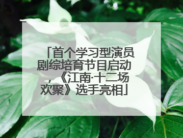 首个学习型演员剧综培育节目启动，《江南·十二场欢聚》选手亮相