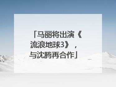 马丽将出演《流浪地球3》，与沈腾再合作