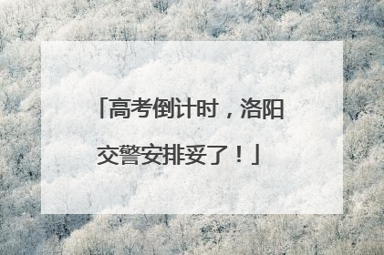 高考倒计时，洛阳交警安排妥了！