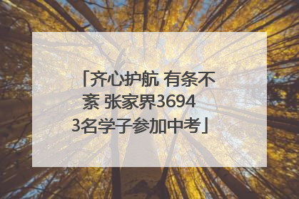 齐心护航 有条不紊 张家界36943名学子参加中考