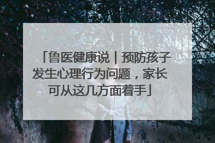 鲁医健康说｜预防孩子发生心理行为问题，家长可从这几方面着手