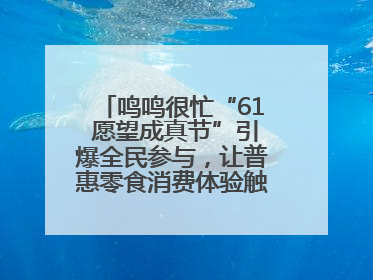 鸣鸣很忙“61 愿望成真节”引爆全民参与，让普惠零食消费体验触手可及
