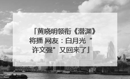 黄晓明领衔《潜渊》将播 网友：白月光“许文强”又回来了