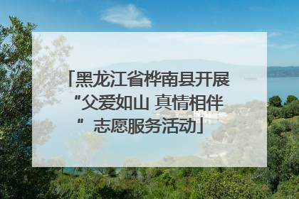 黑龙江省桦南县开展“父爱如山 真情相伴”志愿服务活动