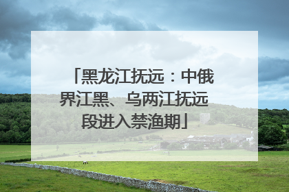 黑龙江抚远：中俄界江黑、乌两江抚远段进入禁渔期