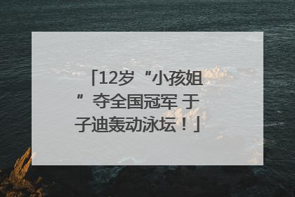 12岁“小孩姐”夺全国冠军 于子迪轰动泳坛！