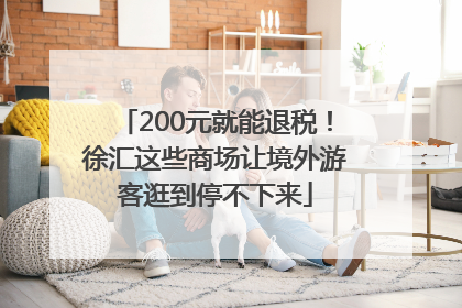 200元就能退税！徐汇这些商场让境外游客逛到停不下来