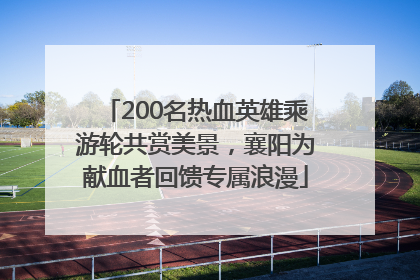 200名热血英雄乘游轮共赏美景，襄阳为献血者回馈专属浪漫