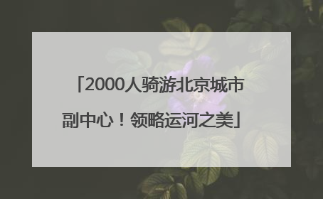 2000人骑游北京城市副中心！领略运河之美
