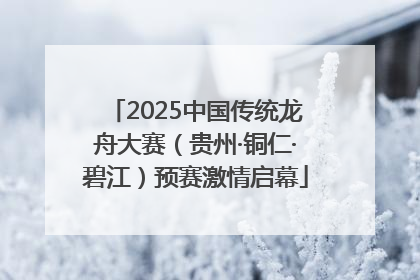 2025中国传统龙舟大赛（贵州·铜仁·碧江）预赛激情启幕
