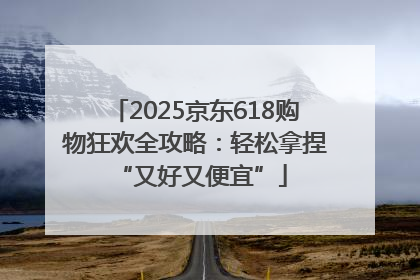 2025京东618购物狂欢全攻略：轻松拿捏 “又好又便宜”