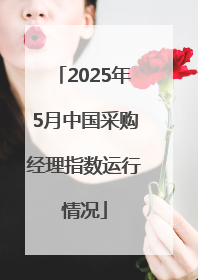 2025年5月中国采购经理指数运行情况