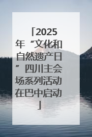 2025年“文化和自然遗产日”四川主会场系列活动在巴中启动