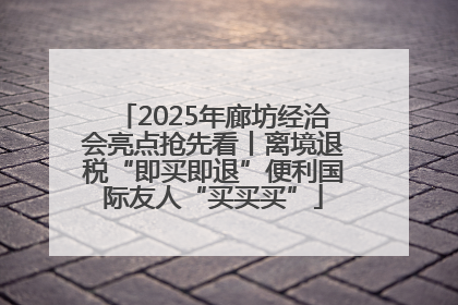 2025年廊坊经洽会亮点抢先看丨离境退税“即买即退”便利国际友人“买买买”