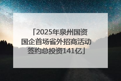 2025年泉州国资国企首场省外招商活动签约总投资141亿