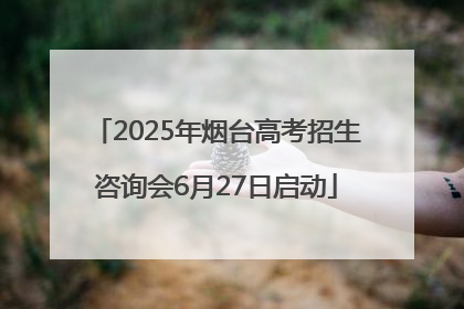 2025年烟台高考招生咨询会6月27日启动