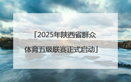 2025年陕西省群众体育五级联赛正式启动
