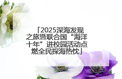 2025深海发现之旅暨联合国“海洋十年”进校园活动点燃全民探海热忱