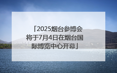 2025烟台参博会将于7月4日在烟台国际博览中心开幕