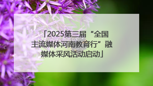 2025第三届“全国主流媒体河南教育行”融媒体采风活动启动
