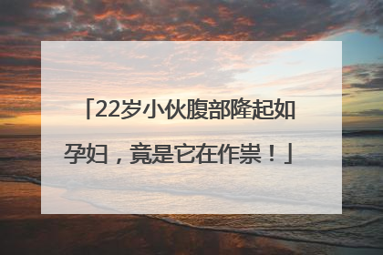 22岁小伙腹部隆起如孕妇，竟是它在作祟！