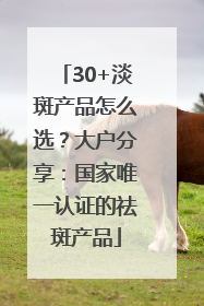 30+淡斑产品怎么选？大户分享：国家唯一认证的祛斑产品