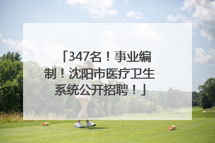 347名！事业编制！沈阳市医疗卫生系统公开招聘！