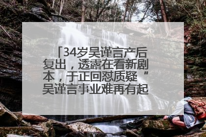 34岁吴谨言产后复出，透露在看新剧本，于正回怼质疑“吴谨言事业难再有起色”：女人在任何年纪都有她的光彩