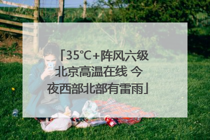 35℃+阵风六级 北京高温在线 今夜西部北部有雷雨
