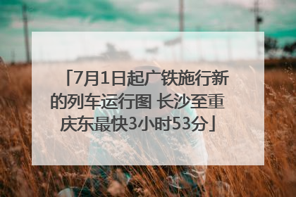 7月1日起广铁施行新的列车运行图 长沙至重庆东最快3小时53分