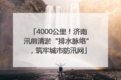 4000公里！济南汛前清淤“排水脉络”，筑牢城市防汛网