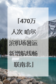 470万人次 哈尔滨机场暑运新增航线畅联南北