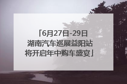 6月27日-29日 湖南汽车巡展益阳站将开启年中购车盛宴