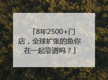 8年2500+门店，全球扩张的鱼你在一起靠谱吗？