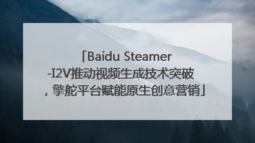 Baidu Steamer-I2V推动视频生成技术突破，擎舵平台赋能原生创意营销