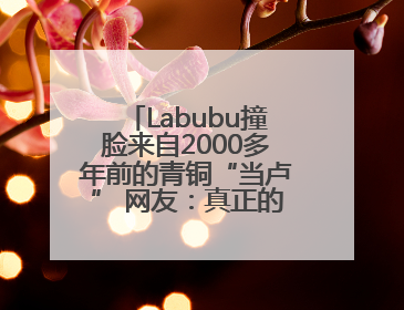 Labubu撞脸来自2000多年前的青铜“当卢” 网友：真正的“限量版”