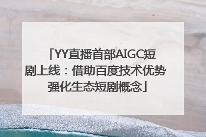 YY直播首部AIGC短剧上线：借助百度技术优势 强化生态短剧概念